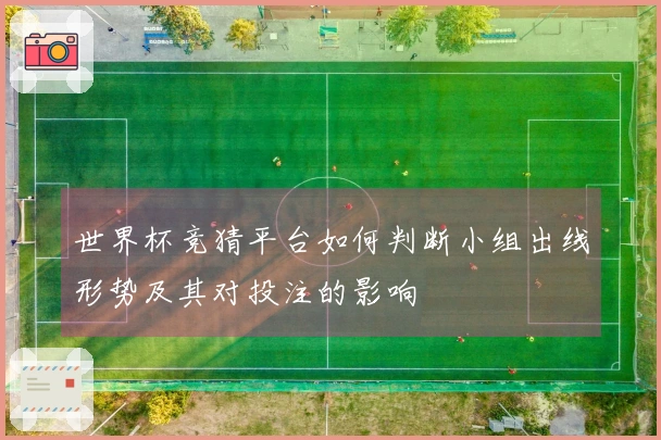 世界杯竞猜平台如何判断小组出线形势及其对投注的影响