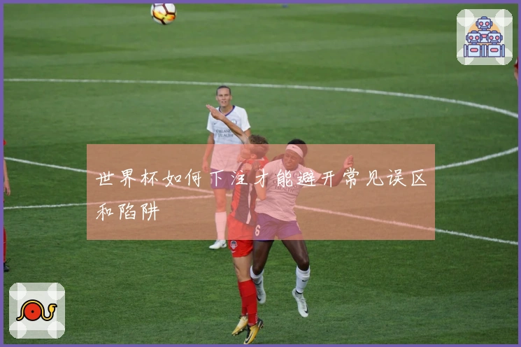 世界杯如何下注才能避开常见误区和陷阱