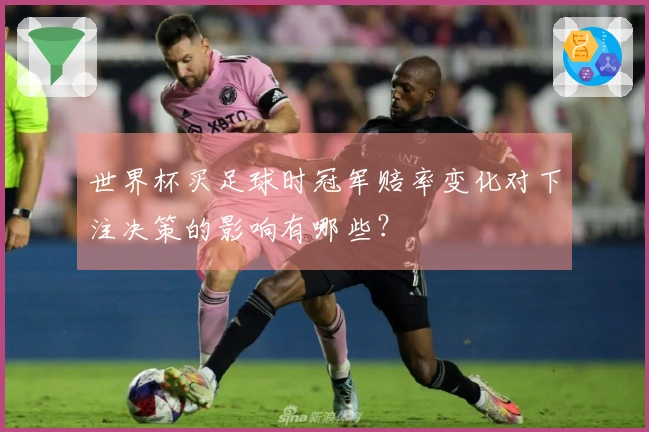 世界杯买足球时冠军赔率变化对下注决策的影响有哪些？