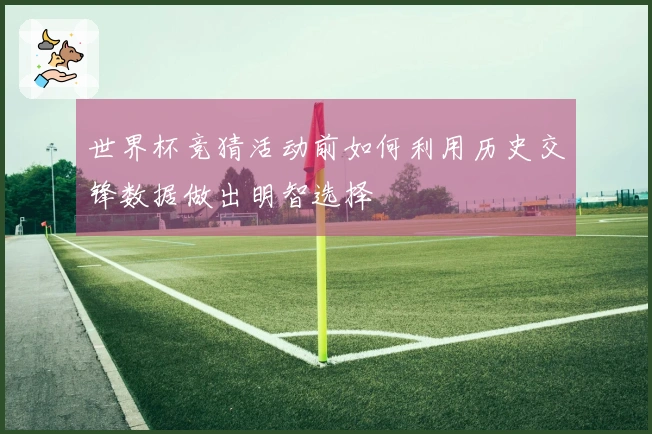 世界杯竞猜活动前如何利用历史交锋数据做出明智选择