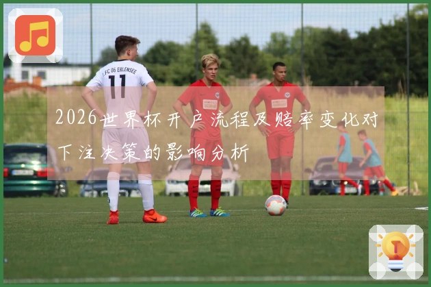 2026世界杯开户流程及赔率变化对下注决策的影响分析