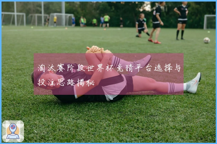淘汰赛阶段世界杯竞猜平台选择与投注思路揭秘