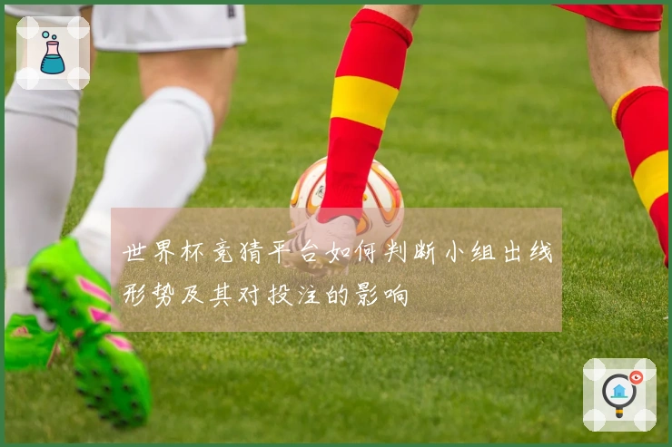 世界杯竞猜平台如何判断小组出线形势及其对投注的影响