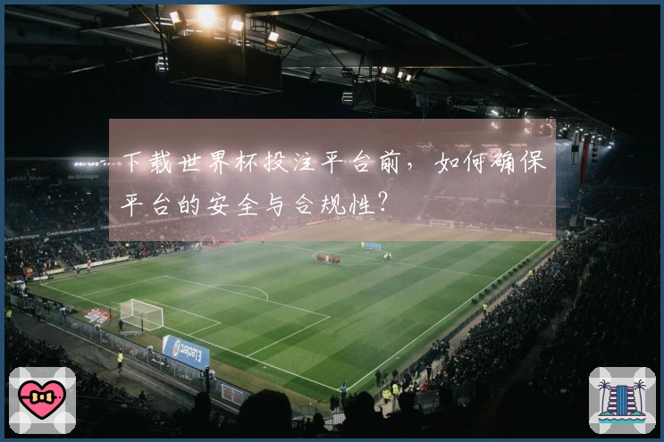 下载世界杯投注平台前，如何确保平台的安全与合规性？
